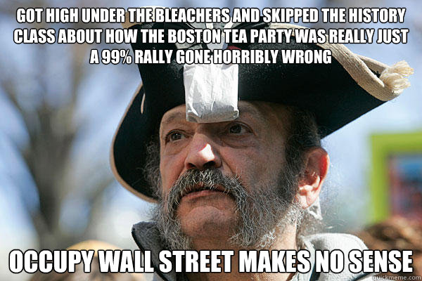 got high under the bleachers and skipped the history class about how the boston tea party was really just a 99% rally gone horribly wrong occupy wall street makes no sense - got high under the bleachers and skipped the history class about how the boston tea party was really just a 99% rally gone horribly wrong occupy wall street makes no sense  Tea Party Ted