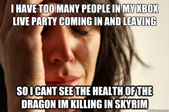 I have too many people in my xbox live party coming in and leaving So i cant see the health of the dragon im killing in skyrim  First World Problems