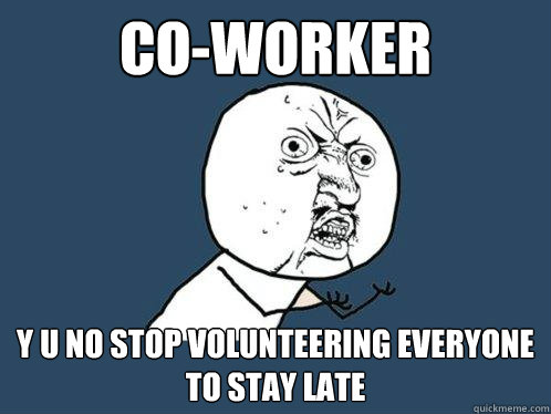 Co-worker y u no stop volunteering everyone to stay late  Y U No