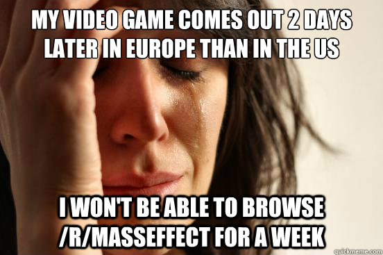 My video game comes out 2 days later in Europe than in the US I won't be able to browse /r/masseffect for a week  First World Problems