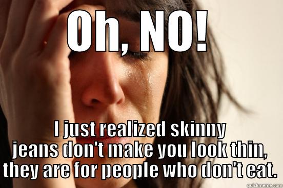 OH, NO! I JUST REALIZED SKINNY JEANS DON'T MAKE YOU LOOK THIN, THEY ARE FOR PEOPLE WHO DON'T EAT. First World Problems