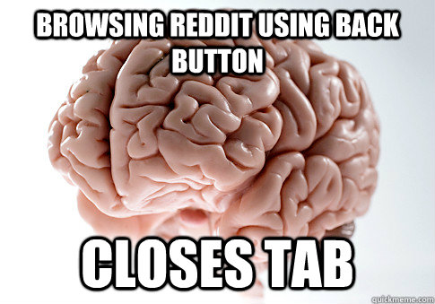 Browsing Reddit using back button Closes tab  - Browsing Reddit using back button Closes tab   Scumbag Brain
