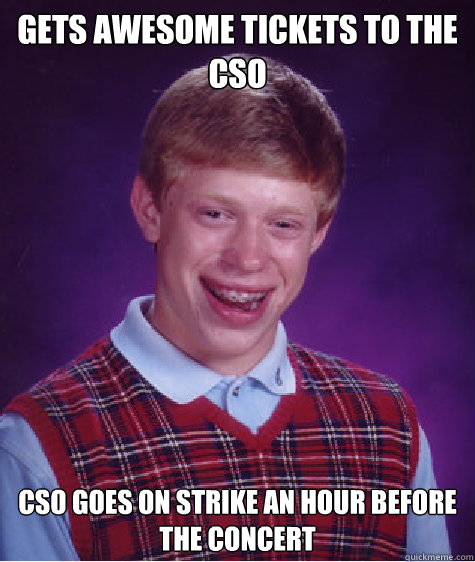 Gets awesome tickets to the CSO CSO goes on strike an hour before the concert  Bad Luck Brian