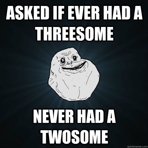 asked if ever had a threesome never had a twosome   Forever Alone