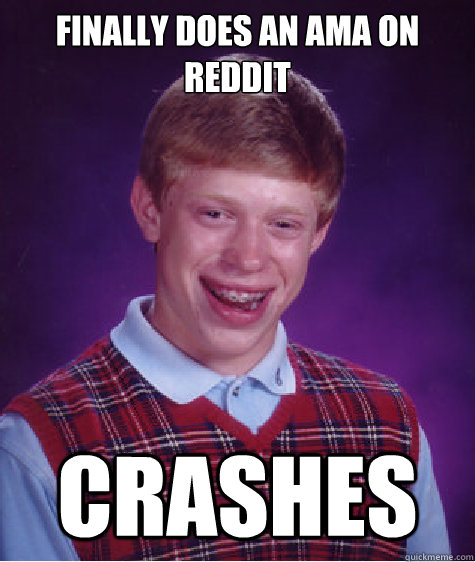 Finally does an AMA on REDDIT CRASHES - Finally does an AMA on REDDIT CRASHES  Bad Luck Brian