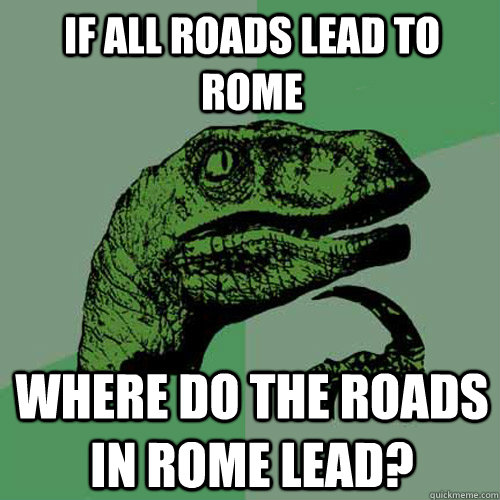 If all roads lead to rome Where do the roads in rome lead? - If all roads lead to rome Where do the roads in rome lead?  Philosoraptor