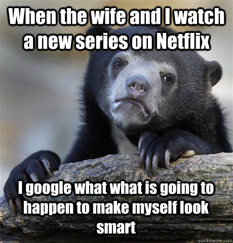 When the wife and I watch a new series on Netflix I google what what is going to happen to make myself look smart  Confession Bear