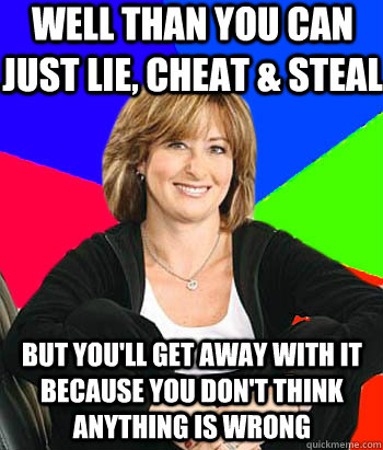 well than you can just lie, cheat & steal but you'll get away with it because you don't think anything is wrong - well than you can just lie, cheat & steal but you'll get away with it because you don't think anything is wrong  Sheltering Suburban Mom