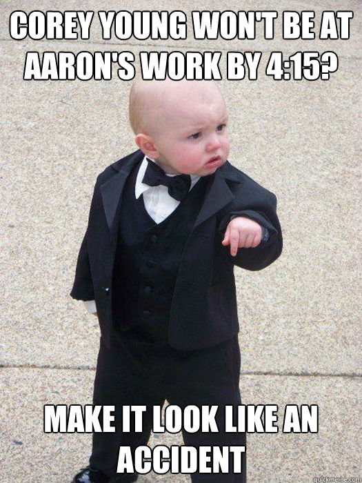 Corey Young won't be at Aaron's work by 4:15? Make it look like an accident  Baby Godfather