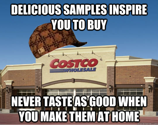 delicious samples inspire you to buy never taste as good when you make them at home - delicious samples inspire you to buy never taste as good when you make them at home  Scumbag Costco