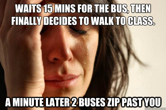 Waits 15 mins for the bus, then finally decides to walk to class. a minute later 2 buses zip past you  First World Problems