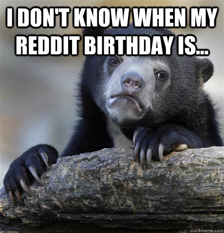 I don't know when my reddit birthday is...   Confession Bear