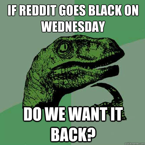 if reddit goes black on wednesday do we want it back?  Philosoraptor