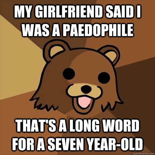 My girlfriend said I was a paedophile That's a long word for a seven year-old  Pedobear