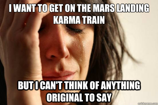 I want to get on the Mars Landing Karma Train but I can't think of anything original to say  First World Problems