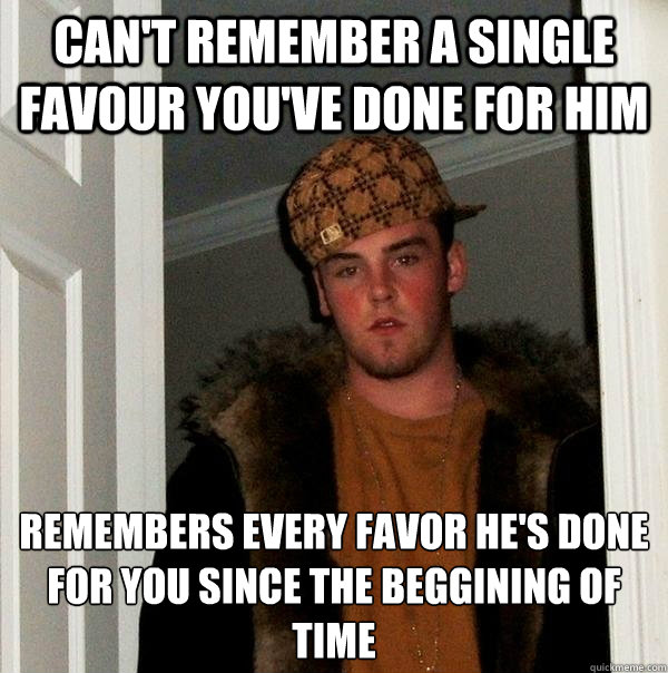 can't remember a single Favour you've done for him remembers every favor he's done for you since the beggining of time  Scumbag Steve