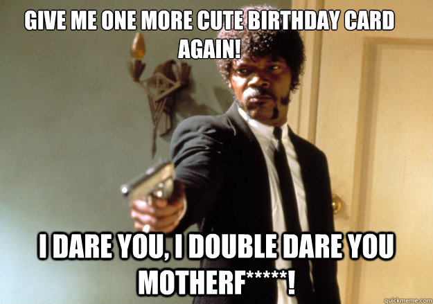 Give me one more cute birthday card again! i dare you, i double dare you motherf*****!  Samuel L Jackson