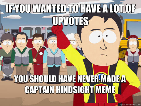 if you wanted to have a lot of upvotes you should have never made a captain hindsight meme  Captain Hindsight