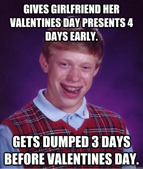 Gives girlfriend her valentines day presents 4 days early. gets dumped 3 days before valentines day.  Bad Luck Brian