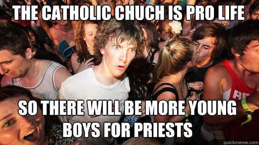 THE CATHOLIC CHUCH IS PRO LIFE so THERE WILL BE MORE YOUNG BOYS FOR PRIESTS  - THE CATHOLIC CHUCH IS PRO LIFE so THERE WILL BE MORE YOUNG BOYS FOR PRIESTS   Sudden Clarity Clarence