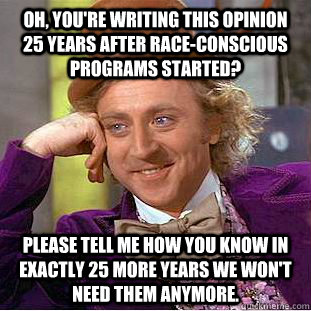 Oh, you're writing this opinion 25 years after race-conscious programs started? Please tell me how you know in exactly 25 more years we won't need them anymore.  Condescending Wonka