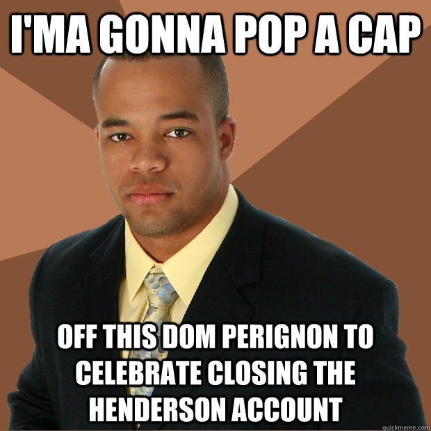 I'ma gonna pop a cap off this Dom Perignon to celebrate closing the Henderson account  Successful Black Man