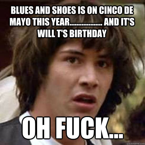 Blues and shoes is on Cinco de mayo this year................... and it's will T's birthday oh fuck... - Blues and shoes is on Cinco de mayo this year................... and it's will T's birthday oh fuck...  conspiracy keanu