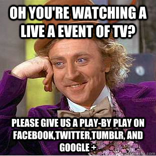 oh you're watching a live a event of tv? please give us a play-by play on facebook,twitter,tumblr, and google +  Condescending Wonka