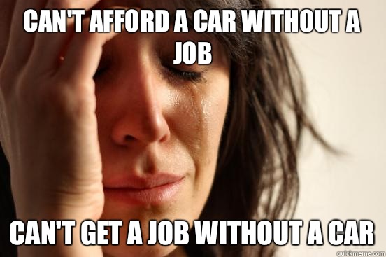 Can't afford a car without a job Can't get a job without a car  First World Problems