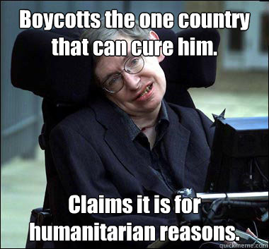 Boycotts the one country that can cure him. Claims it is for humanitarian reasons.  Stephen Hawking