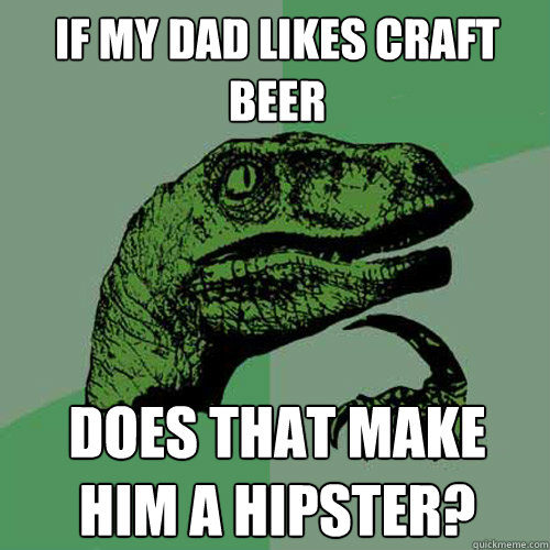 If my dad likes craft beer Does that make him a hipster? - If my dad likes craft beer Does that make him a hipster?  Philosoraptor