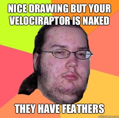 Nice drawing but your velociraptor is naked They have feathers  Butthurt Dweller