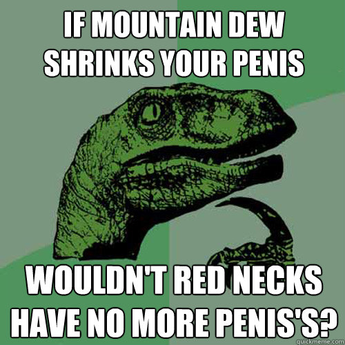 If mountain dew shrinks your penis wouldn't red necks have no more penis's? - If mountain dew shrinks your penis wouldn't red necks have no more penis's?  Philosoraptor