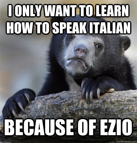 I ONLY WANT TO LEARN HOW TO SPEAK ITALIAN BECAUSE OF EZIO  Confession Bear