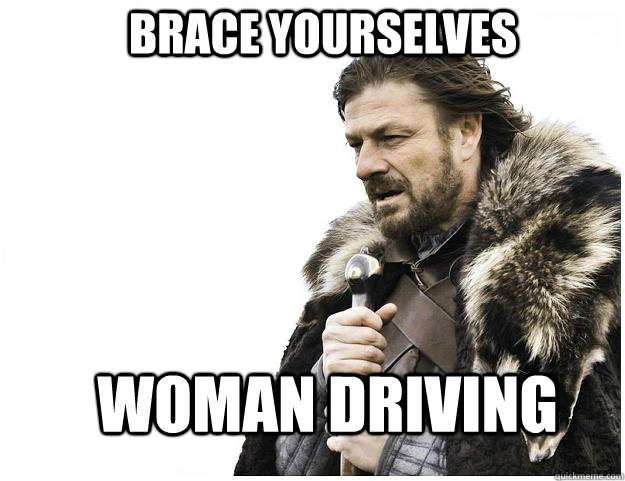 Brace yourselves Woman Driving  Imminent Ned