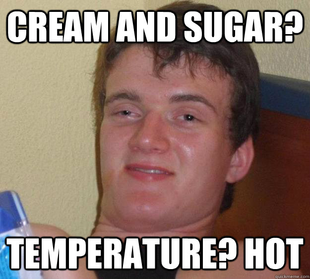 Cream and sugar? Temperature? HOT  10 Guy