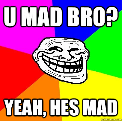 U mad bro? Yeah, hes mad  Troll Face