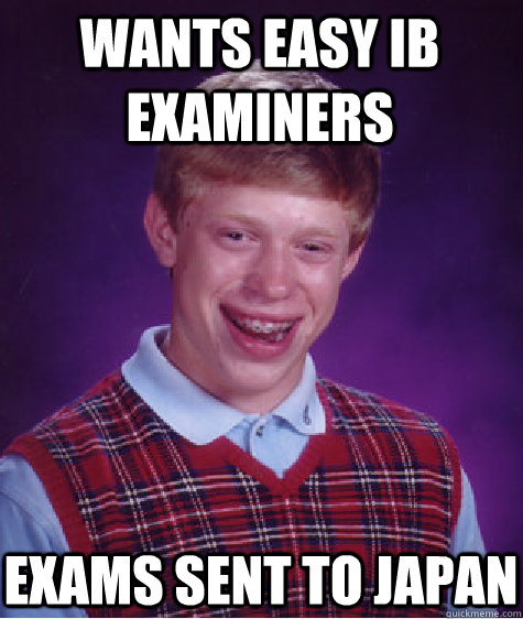 Wants easy IB examiners EXAMs sent to Japan  Bad Luck Brian