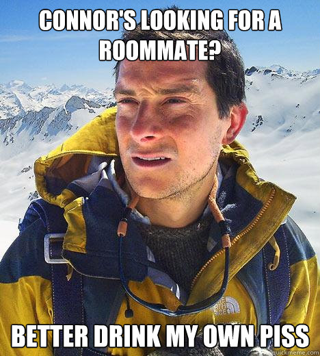 Connor's looking for a roommate? Better drink my own piss - Connor's looking for a roommate? Better drink my own piss  Bear Grylls