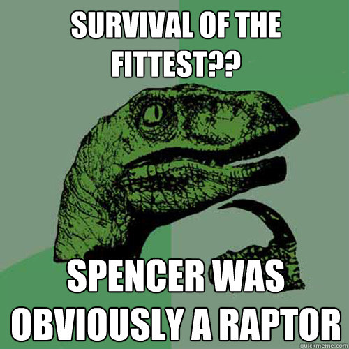 Survival of the fittest?? Spencer was obviously a raptor  Philosoraptor