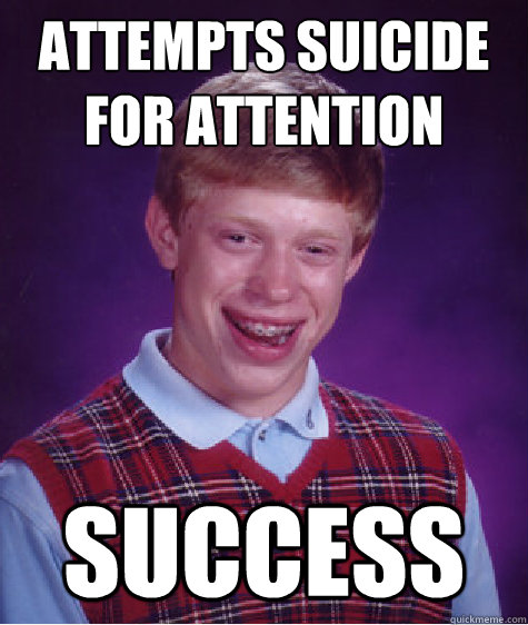 Attempts suicide for attention SUCCESS  Bad Luck Brian