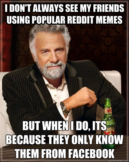 I don't always see my friends using popular Reddit memes but when I do, its because they only know them from facebook  The Most Interesting Man In The World