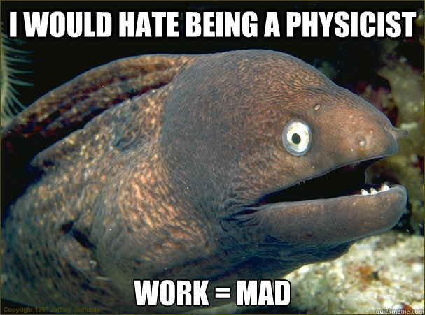 I would hate being a physicist Work = mad - I would hate being a physicist Work = mad  Bad Joke Eel