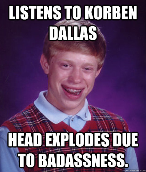 Listens To korben dallas Head explodes due to badassness.  Bad Luck Brian