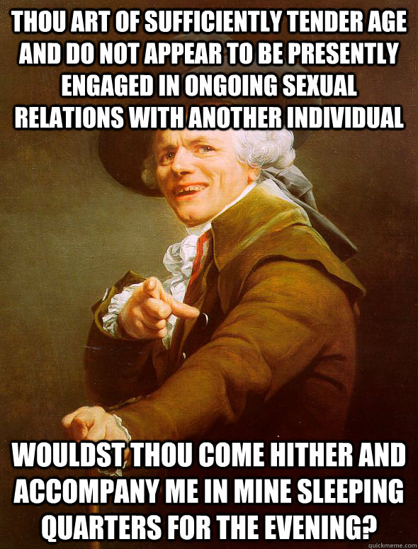 Thou art of sufficiently tender age and do not appear to be presently engaged in ongoing sexual relations with another individual  Wouldst thou come hither and accompany me in mine sleeping quarters for the evening?  Joseph Ducreux