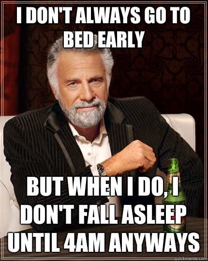 I don't always go to bed early but when I do, I don't fall asleep until 4am anyways - I don't always go to bed early but when I do, I don't fall asleep until 4am anyways  The Most Interesting Man In The World