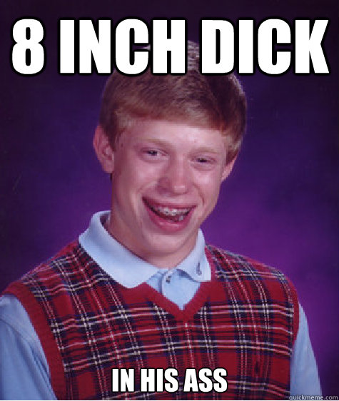 8 inch Dick in his ass - 8 inch Dick in his ass  Bad Luck Brian