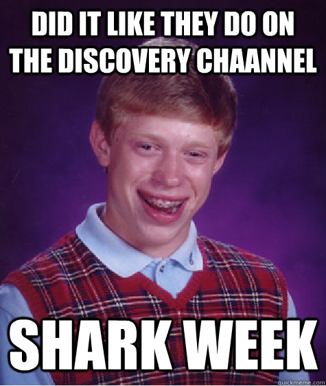 Did it like they do on the discovery chaannel Shark week  Bad Luck Brian