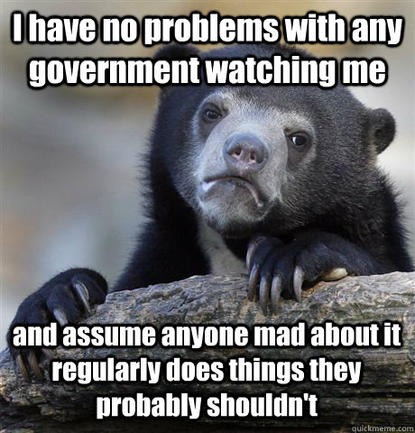 I have no problems with any government watching me and assume anyone mad about it regularly does things they probably shouldn't - I have no problems with any government watching me and assume anyone mad about it regularly does things they probably shouldn't  Confession Bear