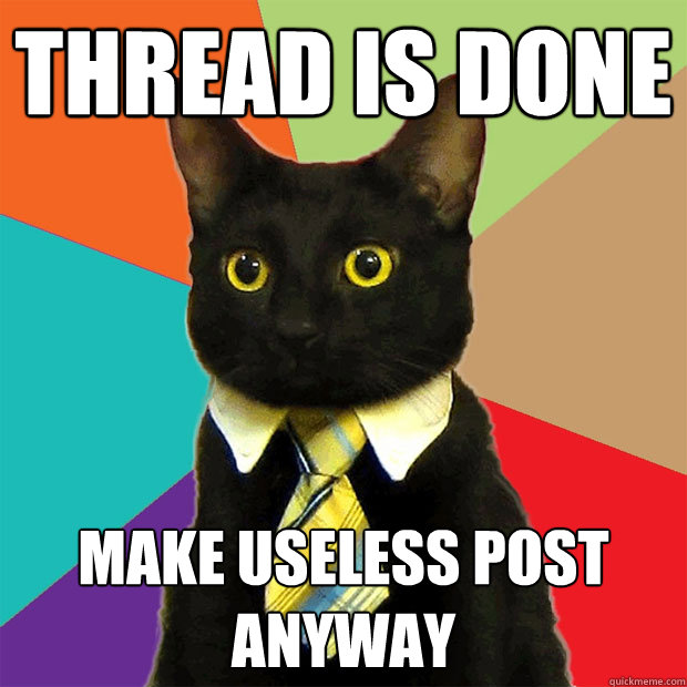 Thread is done Make useless post anyway   Business Cat